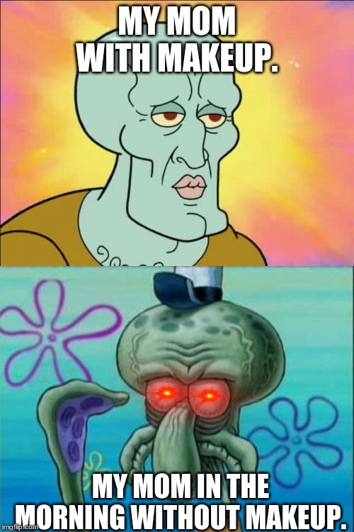 Squidward | MY MOM WITH MAKEUP. MY MOM IN THE MORNING WITHOUT MAKEUP. | image tagged in memes,squidward | made w/ Imgflip meme maker