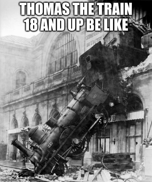 train crash | THOMAS THE TRAIN 18 AND UP BE LIKE | image tagged in train crash | made w/ Imgflip meme maker