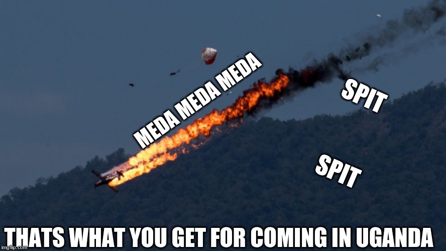 Plane Crash | SPIT; MEDA MEDA MEDA; SPIT; THATS WHAT YOU GET FOR COMING IN UGANDA | image tagged in plane crash | made w/ Imgflip meme maker