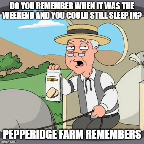 Pepperidge Farm Remembers | DO YOU REMEMBER WHEN IT WAS THE WEEKEND AND YOU COULD STILL SLEEP IN? PEPPERIDGE FARM REMEMBERS | image tagged in memes,pepperidge farm remembers | made w/ Imgflip meme maker