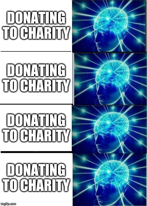 Expanding Brain |  DONATING TO CHARITY; DONATING TO CHARITY; DONATING TO CHARITY; DONATING TO CHARITY | image tagged in memes,expanding brain | made w/ Imgflip meme maker