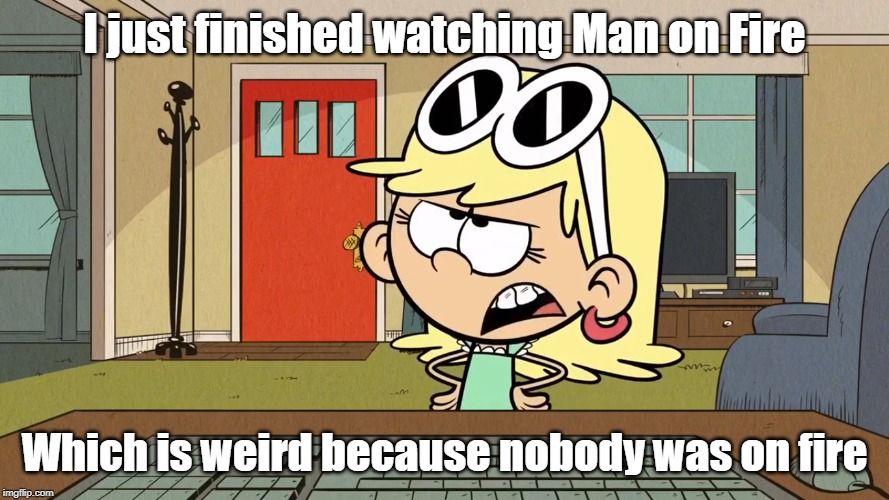 Lana/Leni's opinion on Man on Fire | I just finished watching Man on Fire; Which is weird because nobody was on fire | image tagged in the loud house | made w/ Imgflip meme maker