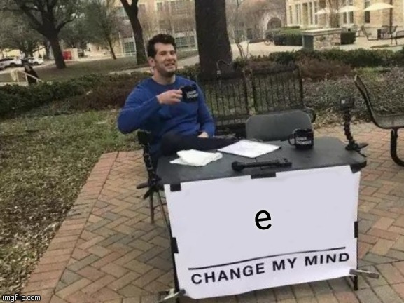 Im back | e | image tagged in memes,change my mind | made w/ Imgflip meme maker