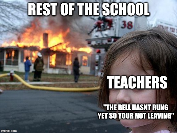 Disaster Girl Meme | REST OF THE SCHOOL; TEACHERS; "THE BELL HASNT RUNG YET SO YOUR NOT LEAVING" | image tagged in memes,disaster girl | made w/ Imgflip meme maker