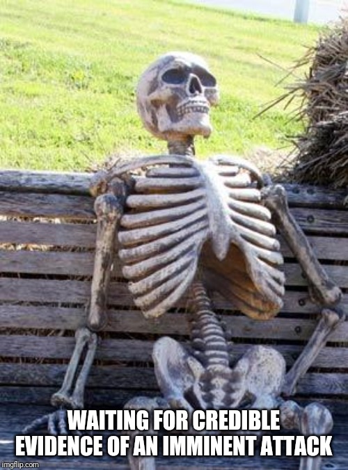 Waiting Skeleton Meme | WAITING FOR CREDIBLE EVIDENCE OF AN IMMINENT ATTACK | image tagged in memes,waiting skeleton | made w/ Imgflip meme maker