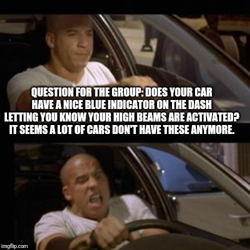 Vin Diesel | QUESTION FOR THE GROUP: DOES YOUR CAR HAVE A NICE BLUE INDICATOR ON THE DASH LETTING YOU KNOW YOUR HIGH BEAMS ARE ACTIVATED? IT SEEMS A LOT OF CARS DON'T HAVE THESE ANYMORE. | image tagged in vin diesel | made w/ Imgflip meme maker