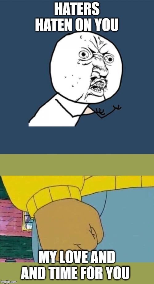 HATERS HATEN ON YOU; MY LOVE AND AND TIME FOR YOU | image tagged in memes,y u no,arthur fist | made w/ Imgflip meme maker