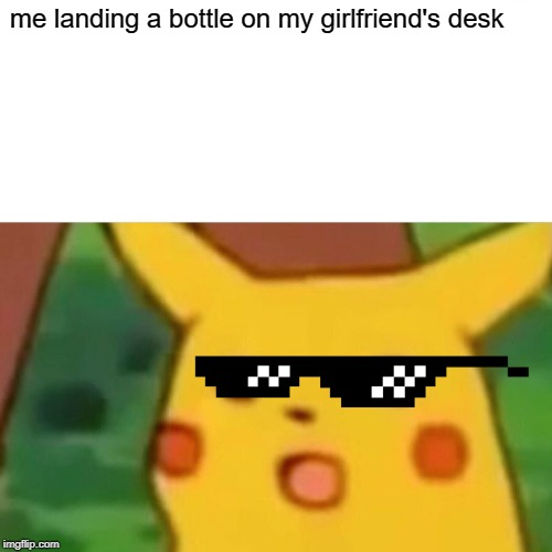 Surprised Pikachu | me landing a bottle on my girlfriend's desk | image tagged in memes,surprised pikachu | made w/ Imgflip meme maker