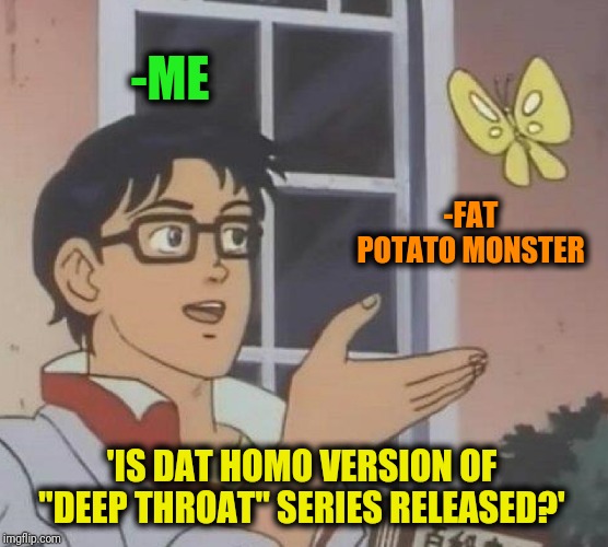 Is This A Pigeon Meme | -ME -FAT POTATO MONSTER 'IS DAT HOMO VERSION OF "DEEP THROAT" SERIES RELEASED?' | image tagged in memes,is this a pigeon | made w/ Imgflip meme maker