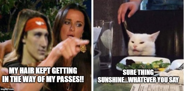 SURE THING SUNSHINE...WHATEVER YOU SAY; MY HAIR KEPT GETTING IN THE WAY OF MY PASSES!! | image tagged in sports,smudge the cat | made w/ Imgflip meme maker
