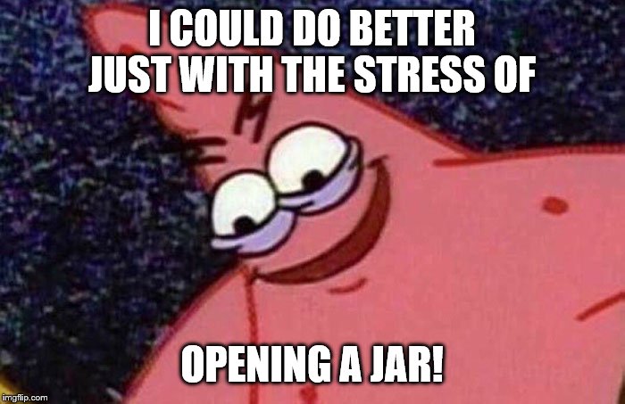 Evil Patrick  | I COULD DO BETTER JUST WITH THE STRESS OF OPENING A JAR! | image tagged in evil patrick | made w/ Imgflip meme maker