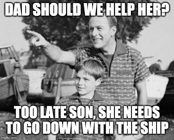 Look Son Meme | DAD SHOULD WE HELP HER? TOO LATE SON, SHE NEEDS TO GO DOWN WITH THE SHIP | image tagged in memes,look son | made w/ Imgflip meme maker