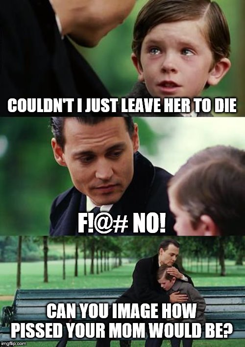 Finding Neverland Meme | COULDN'T I JUST LEAVE HER TO DIE F!@# NO! CAN YOU IMAGE HOW PISSED YOUR MOM WOULD BE? | image tagged in memes,finding neverland | made w/ Imgflip meme maker