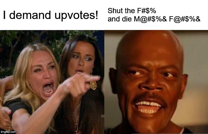 The current war between Upvote Beggars and Upvote Beggar Haters condensed into a single meme | I demand upvotes! Shut the F#$% and die M@#$%& F@#$%& | image tagged in two women yelling at a cat,samuel l jackson | made w/ Imgflip meme maker