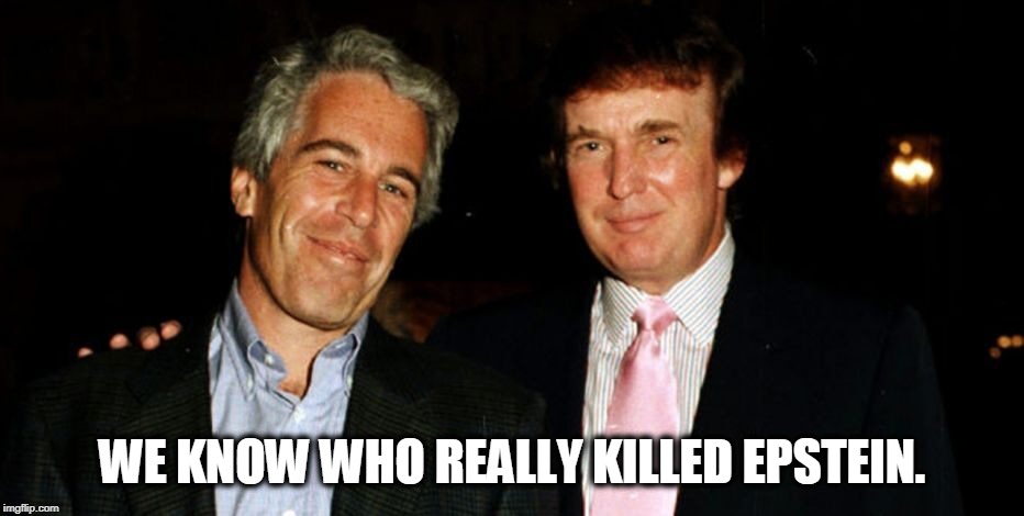 Trump Epstein | WE KNOW WHO REALLY KILLED EPSTEIN. | image tagged in trump epstein | made w/ Imgflip meme maker