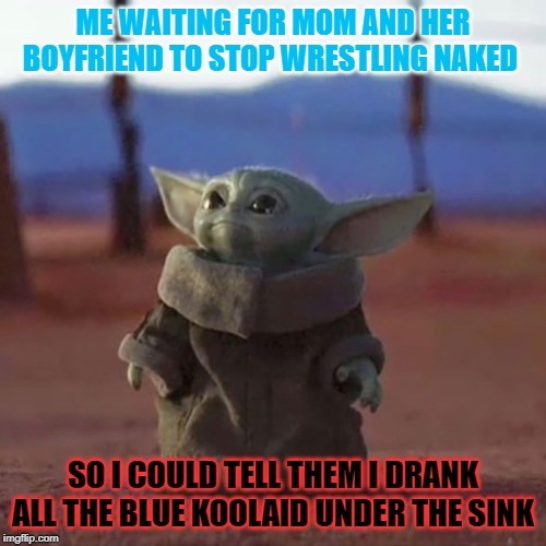Baby Yoda | ME WAITING FOR MOM AND HER BOYFRIEND TO STOP WRESTLING NAKED; SO I COULD TELL THEM I DRANK ALL THE BLUE KOOLAID UNDER THE SINK | image tagged in baby yoda | made w/ Imgflip meme maker