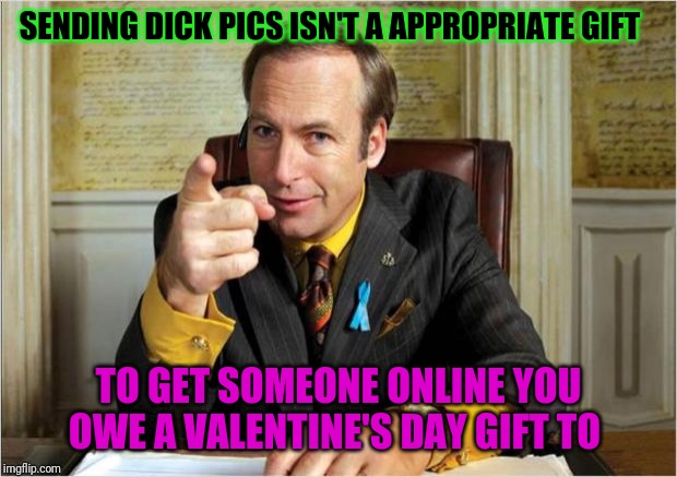 Better call saul | SENDING DICK PICS ISN'T A APPROPRIATE GIFT; TO GET SOMEONE ONLINE YOU OWE A VALENTINE'S DAY GIFT TO | image tagged in better call saul | made w/ Imgflip meme maker
