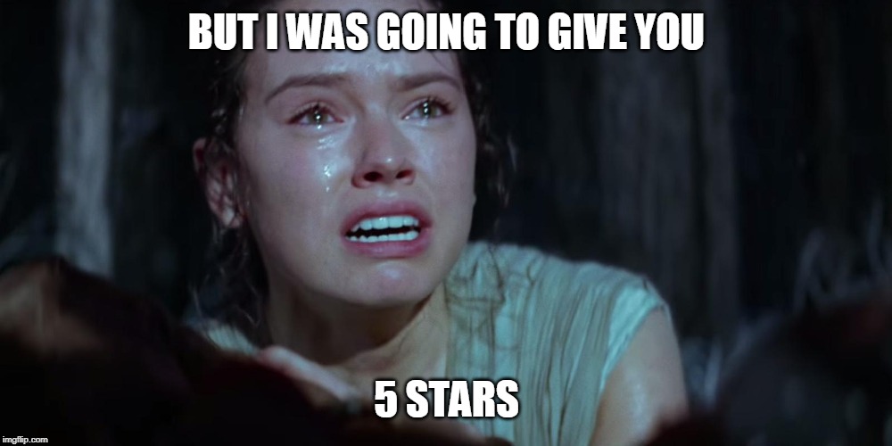 Star Wars Rey Crying | BUT I WAS GOING TO GIVE YOU 5 STARS | image tagged in star wars rey crying | made w/ Imgflip meme maker