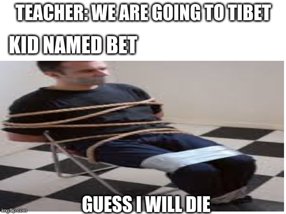 TEACHER: WE ARE GOING TO TIBET; KID NAMED BET; GUESS I WILL DIE | image tagged in memes | made w/ Imgflip meme maker