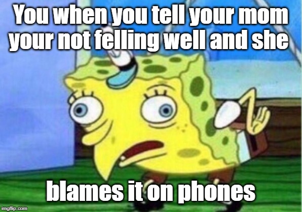 Mocking Spongebob Meme | You when you tell your mom your not felling well and she; blames it on phones | image tagged in memes,mocking spongebob | made w/ Imgflip meme maker