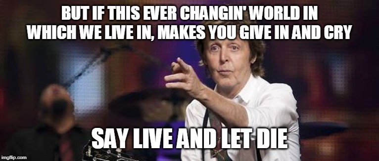 BUT IF THIS EVER CHANGIN' WORLD IN WHICH WE LIVE IN, MAKES YOU GIVE IN AND CRY SAY LIVE AND LET DIE | made w/ Imgflip meme maker