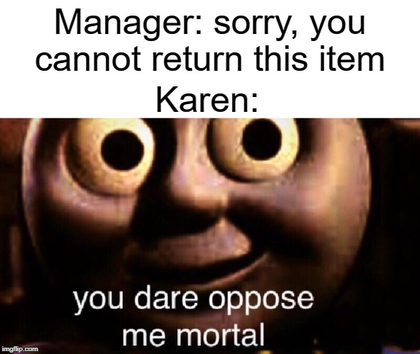 Karen is immortal? | Manager: sorry, you cannot return this item; Karen: | image tagged in you dare oppose me mortal,funny,memes,karen,manager | made w/ Imgflip meme maker