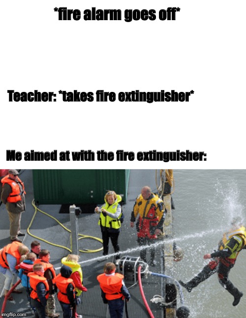 Gets blasted at, dies | *fire alarm goes off*; Teacher: *takes fire extinguisher*; Me aimed at with the fire extinguisher: | image tagged in memes,funny memes,fire alarm,school,fire extinguisher,unhelpful high school teacher | made w/ Imgflip meme maker