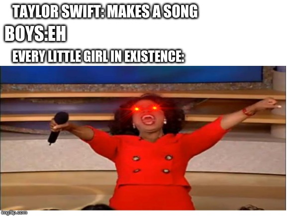 TAYLOR SWIFT: MAKES A SONG; BOYS:EH; EVERY LITTLE GIRL IN EXISTENCE: | image tagged in memes | made w/ Imgflip meme maker