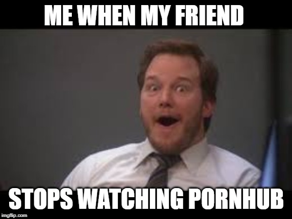 ME WHEN MY FRIEND; STOPS WATCHING PORNHUB | image tagged in chris pratt | made w/ Imgflip meme maker