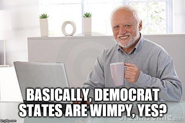 Hide the pain harold smile | BASICALLY, DEMOCRAT STATES ARE WIMPY, YES? | image tagged in hide the pain harold smile | made w/ Imgflip meme maker