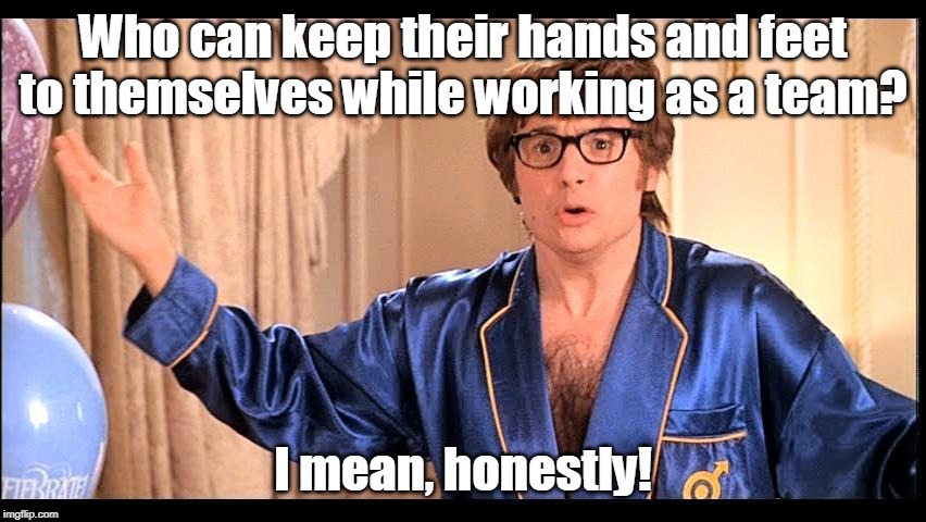 Who does that, Honestly? | Who can keep their hands and feet to themselves while working as a team? I mean, honestly! | image tagged in who does that honestly | made w/ Imgflip meme maker