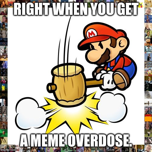 Mario Hammer Smash Meme | RIGHT WHEN YOU GET; A MEME OVERDOSE. | image tagged in memes,mario hammer smash | made w/ Imgflip meme maker
