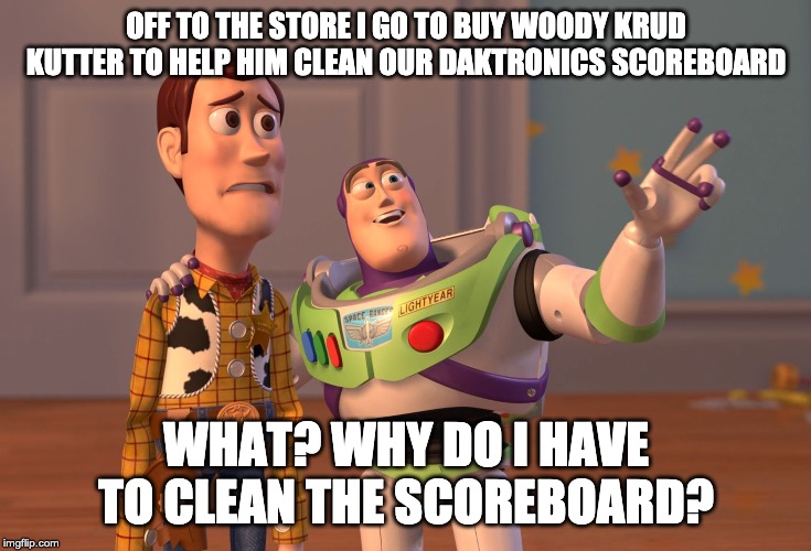 X, X Everywhere Meme | OFF TO THE STORE I GO TO BUY WOODY KRUD KUTTER TO HELP HIM CLEAN OUR DAKTRONICS SCOREBOARD; WHAT? WHY DO I HAVE TO CLEAN THE SCOREBOARD? | image tagged in memes,x x everywhere | made w/ Imgflip meme maker