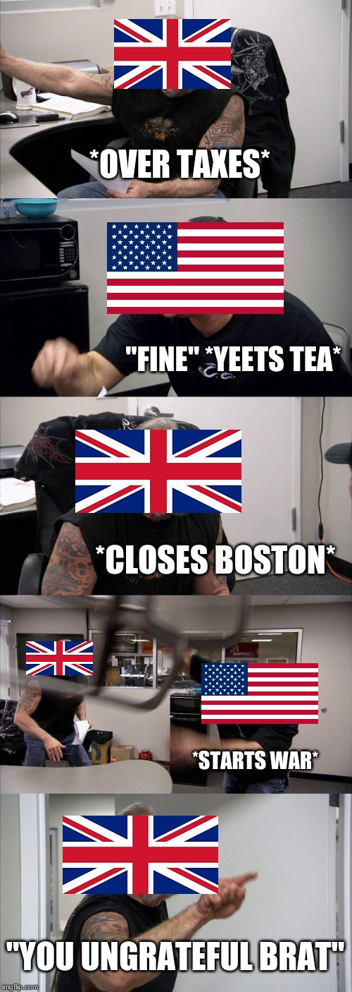 American Chopper Argument | *OVER TAXES*; "FINE" *YEETS TEA*; *CLOSES BOSTON*; *STARTS WAR*; "YOU UNGRATEFUL BRAT" | image tagged in memes,american chopper argument | made w/ Imgflip meme maker