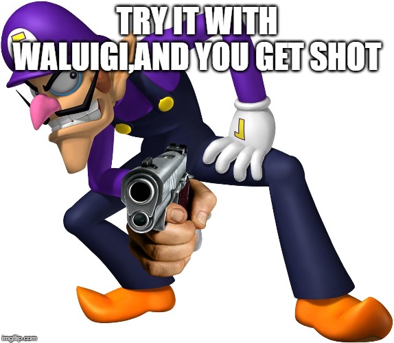 Waluigi |  TRY IT WITH WALUIGI,AND YOU GET SHOT | image tagged in waluigi | made w/ Imgflip meme maker