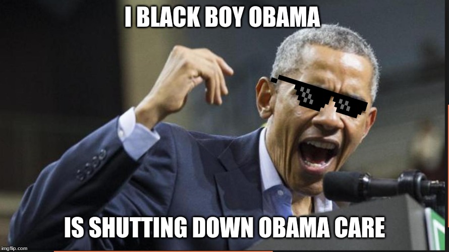 Angry Obama | I BLACK BOY OBAMA; IS SHUTTING DOWN OBAMA CARE | image tagged in angry obama | made w/ Imgflip meme maker