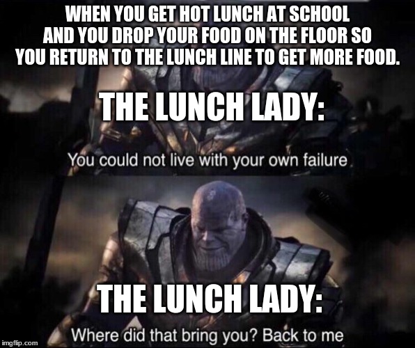 Thanos back to me | WHEN YOU GET HOT LUNCH AT SCHOOL AND YOU DROP YOUR FOOD ON THE FLOOR SO YOU RETURN TO THE LUNCH LINE TO GET MORE FOOD. THE LUNCH LADY:; THE LUNCH LADY: | image tagged in thanos back to me | made w/ Imgflip meme maker
