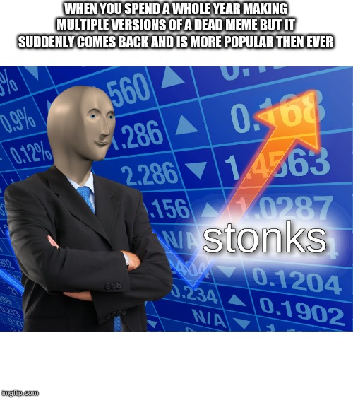 stonks | WHEN YOU SPEND A WHOLE YEAR MAKING MULTIPLE VERSIONS OF A DEAD MEME BUT IT SUDDENLY COMES BACK AND IS MORE POPULAR THEN EVER | image tagged in stonks | made w/ Imgflip meme maker