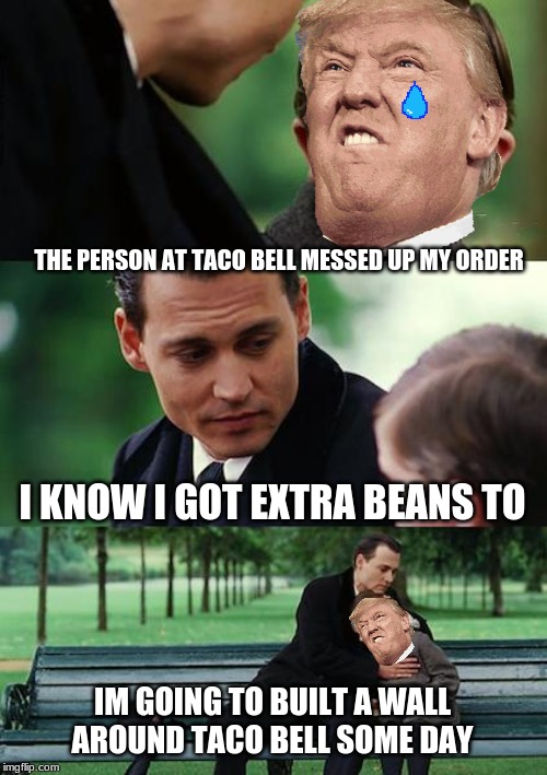 I got extra beans to | THE PERSON AT TACO BELL MESSED UP MY ORDER; I KNOW I GOT EXTRA BEANS TO; IM GOING TO BUILT A WALL AROUND TACO BELL SOME DAY | image tagged in memes,finding neverland | made w/ Imgflip meme maker