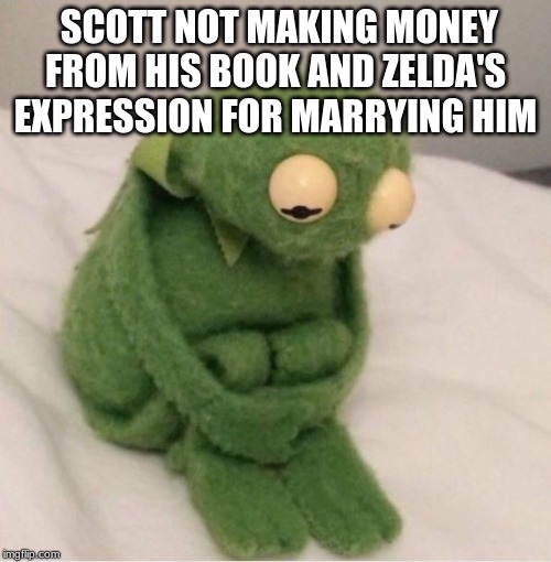 Sad Kermit | SCOTT NOT MAKING MONEY FROM HIS BOOK AND ZELDA'S EXPRESSION FOR MARRYING HIM | image tagged in sad kermit | made w/ Imgflip meme maker