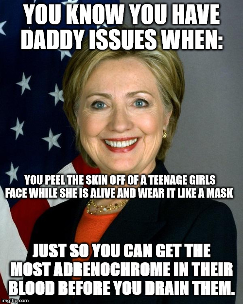 Hillary Clinton Meme | YOU KNOW YOU HAVE DADDY ISSUES WHEN:; YOU PEEL THE SKIN OFF OF A TEENAGE GIRLS FACE WHILE SHE IS ALIVE AND WEAR IT LIKE A MASK; JUST SO YOU CAN GET THE MOST ADRENOCHROME IN THEIR BLOOD BEFORE YOU DRAIN THEM. | image tagged in memes,hillary clinton | made w/ Imgflip meme maker