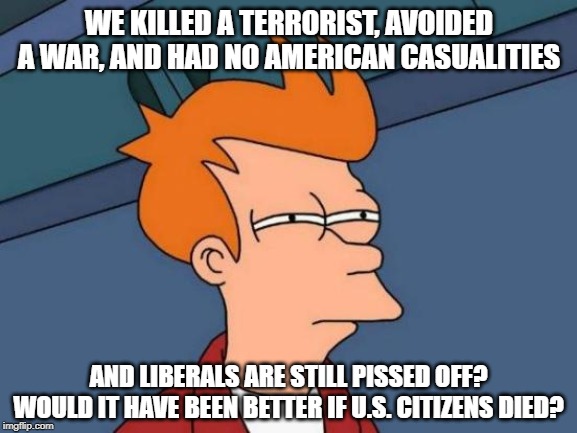 Futurama Fry | WE KILLED A TERRORIST, AVOIDED A WAR, AND HAD NO AMERICAN CASUALITIES; AND LIBERALS ARE STILL PISSED OFF? WOULD IT HAVE BEEN BETTER IF U.S. CITIZENS DIED? | image tagged in memes,futurama fry | made w/ Imgflip meme maker