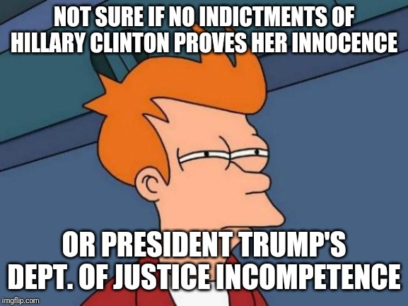At least they survived the investigation | NOT SURE IF NO INDICTMENTS OF HILLARY CLINTON PROVES HER INNOCENCE; OR PRESIDENT TRUMP'S DEPT. OF JUSTICE INCOMPETENCE | image tagged in memes,futurama fry | made w/ Imgflip meme maker