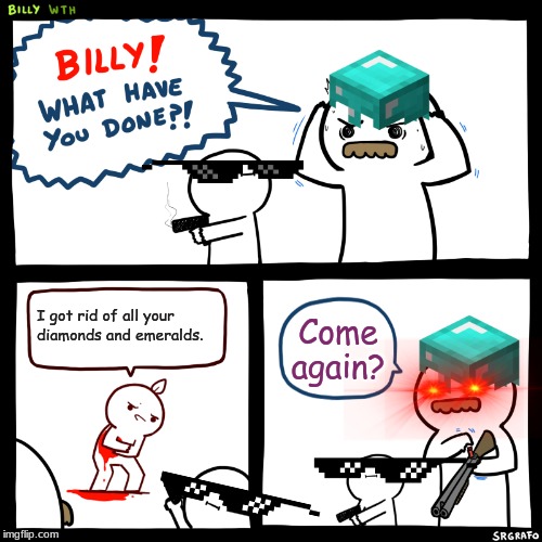 Billy, What Have You Done | I got rid of all your diamonds and emeralds. Come again? | image tagged in billy what have you done | made w/ Imgflip meme maker