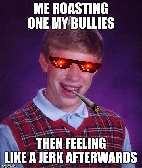 MLG Bad Luck Brian | ME ROASTING ONE MY BULLIES; THEN FEELING LIKE A JERK AFTERWARDS | image tagged in mlg bad luck brian | made w/ Imgflip meme maker