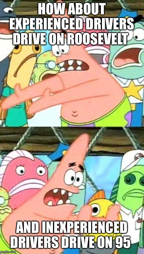 Put It Somewhere Else Patrick Meme | HOW ABOUT EXPERIENCED DRIVERS DRIVE ON ROOSEVELT; AND INEXPERIENCED DRIVERS DRIVE ON 95 | image tagged in memes,put it somewhere else patrick | made w/ Imgflip meme maker