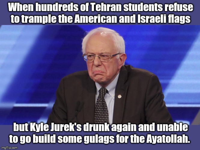Bernie Sanders disapproves: when comrade Kyle Jurek is unavailable to help | When hundreds of Tehran students refuse to trample the American and Israeli flags; but Kyle Jurek's drunk again and unable to go build some gulags for the Ayatollah. | image tagged in comrade bernie disapproves,iranian students protest,kyle jurek,bernie sanders,organizer,communist | made w/ Imgflip meme maker