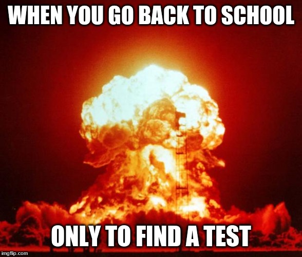 Nuke | WHEN YOU GO BACK TO SCHOOL; ONLY TO FIND A TEST | image tagged in nuke | made w/ Imgflip meme maker