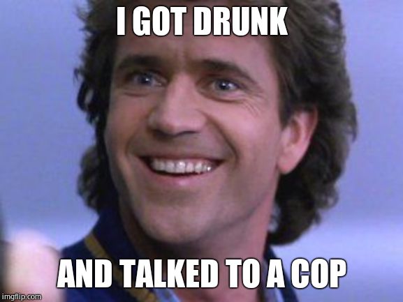 Riggs big smile | I GOT DRUNK AND TALKED TO A COP | image tagged in riggs big smile | made w/ Imgflip meme maker