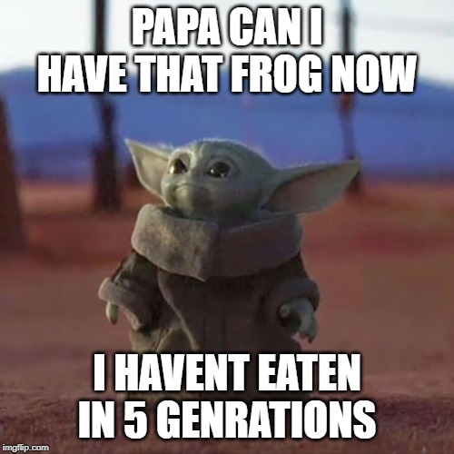 Baby Yoda | PAPA CAN I HAVE THAT FROG NOW; I HAVENT EATEN IN 5 GENRATIONS | image tagged in baby yoda | made w/ Imgflip meme maker